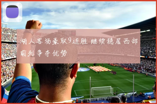 湖人客场豪取9连胜 继续稳居西部前列争夺优势