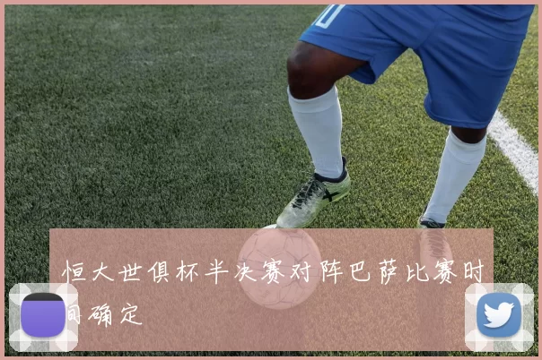 恒大世俱杯半决赛对阵巴萨比赛时间确定