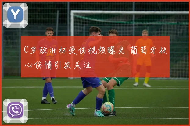 C罗欧洲杯受伤视频曝光 葡萄牙核心伤情引发关注