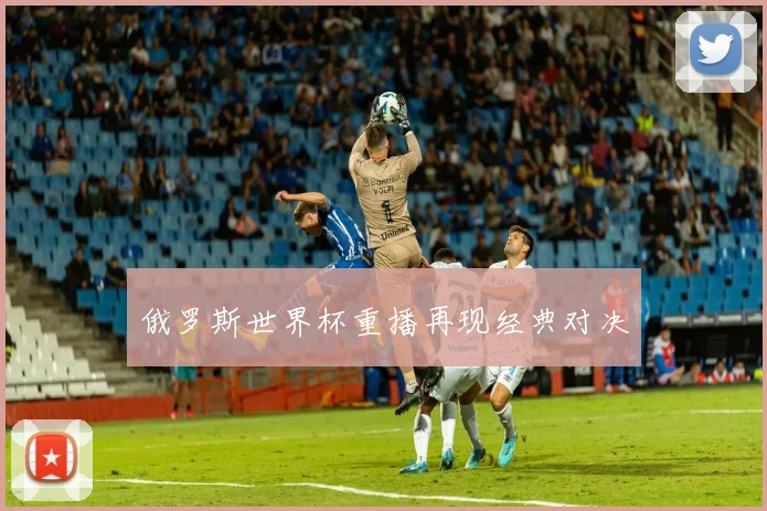 俄罗斯世界杯重播再现经典对决