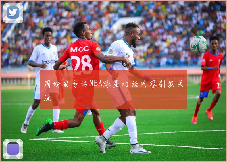 周玲安专访NBA球星对话内容引发关注