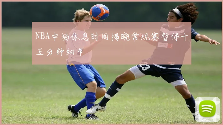 NBA中场休息时间揭晓常规赛暂停十五分钟细节