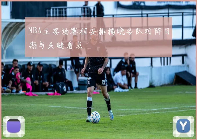 NBA主客场赛程安排揭晓各队对阵日期与关键看点