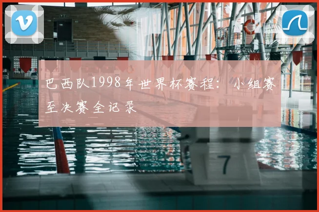 巴西队1998年世界杯赛程：小组赛至决赛全记录