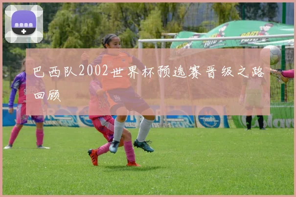 巴西队2002世界杯预选赛晋级之路回顾