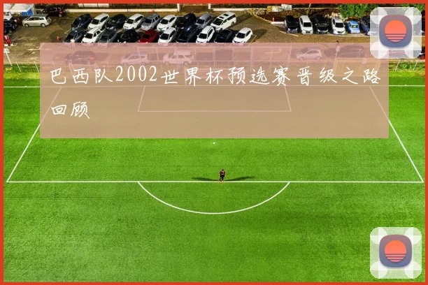 巴西队2002世界杯预选赛晋级之路回顾