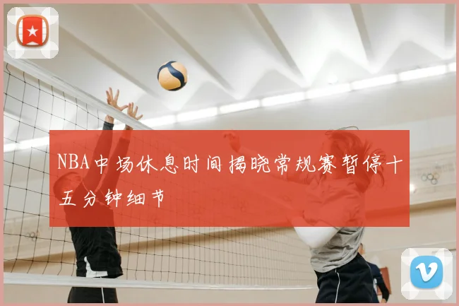 NBA中场休息时间揭晓常规赛暂停十五分钟细节