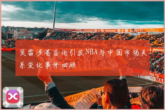 莫雷涉港言论引发NBA与中国市场关系变化事件回顾