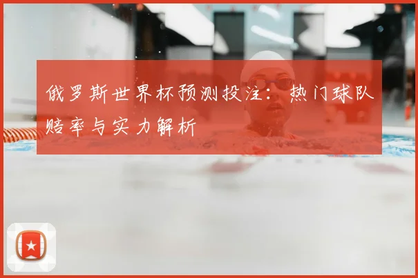 俄罗斯世界杯预测投注：热门球队赔率与实力解析