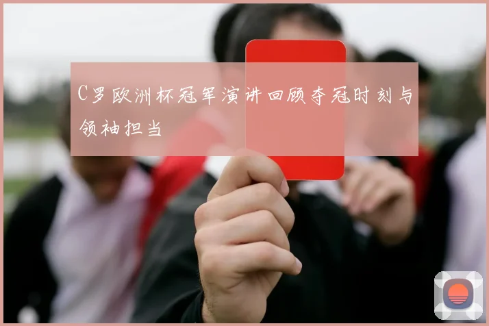 C罗欧洲杯冠军演讲回顾夺冠时刻与领袖担当