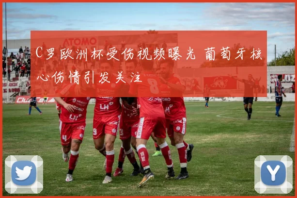 C罗欧洲杯受伤视频曝光 葡萄牙核心伤情引发关注