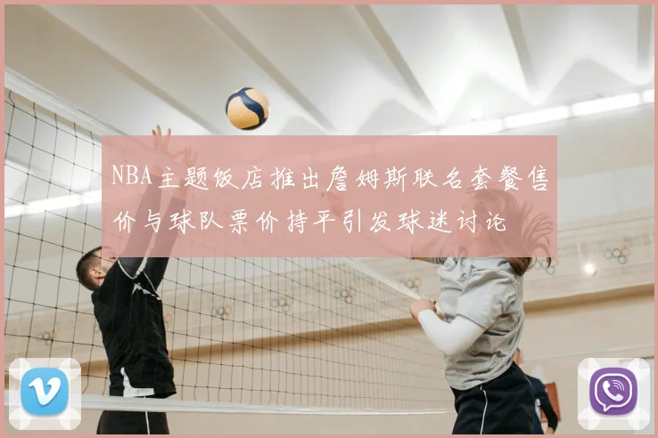 NBA主题饭店推出詹姆斯联名套餐售价与球队票价持平引发球迷讨论